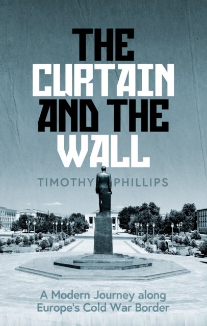 The Curtain and the Wall - A Modern Journey Along Europe's Cold War Border
