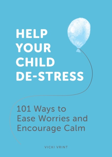 Help Your Child De-Stress - 101 Ways to Ease Worries and Encourage Calm
