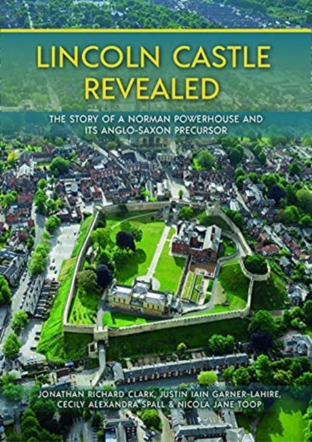 Lincoln Castle Revealed - The Story of a Norman Powerhouse and its Anglo-Saxon Precursor