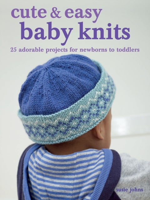 Cute & Easy Baby Knits - 25 Adorable Projects for Newborns to Toddlers
