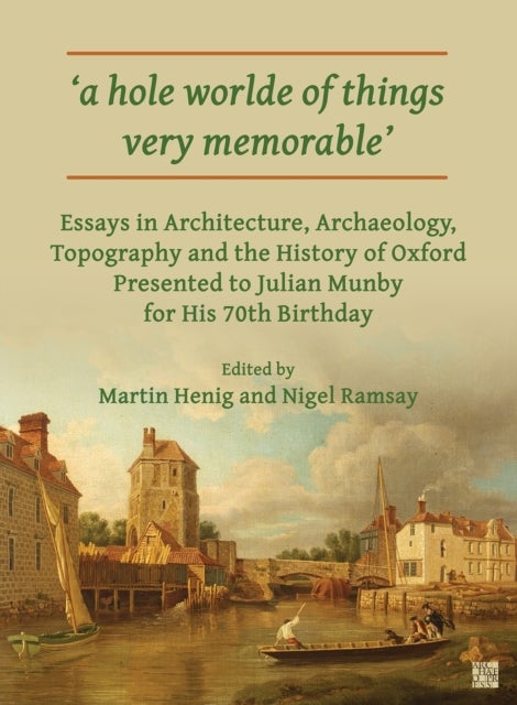 'A Hole Worlde of Things Very Memorable' - Essays in Architecture, Archaeology, Topography and the History of Oxford Presented to Julian Munby for His 70th Birthday