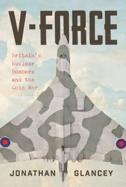 V-Force - Britain’s Nuclear Bombers and the Cold War