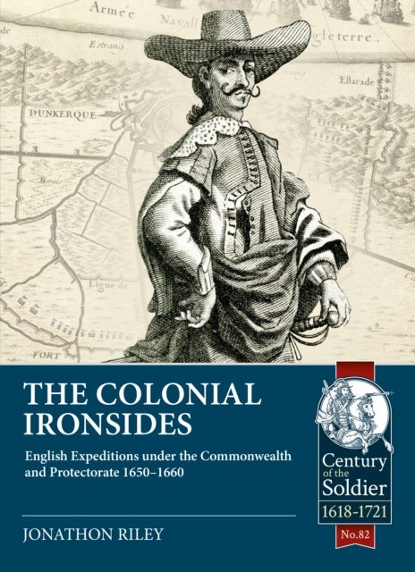 The Colonial Ironsides - English Expeditions under the Commonwealth and Protectorate, 1650 – 1660