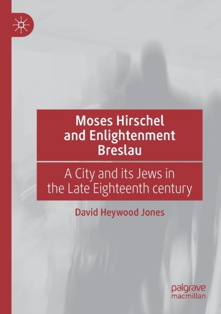 Moses Hirschel and Enlightenment Breslau - A City and its Jews in the Late Eighteenth Century