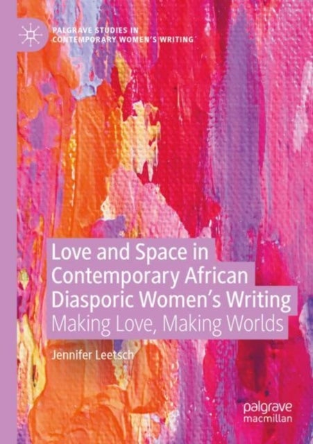 Love and Space in Contemporary African Diasporic Women’s Writing - Making Love, Making Worlds