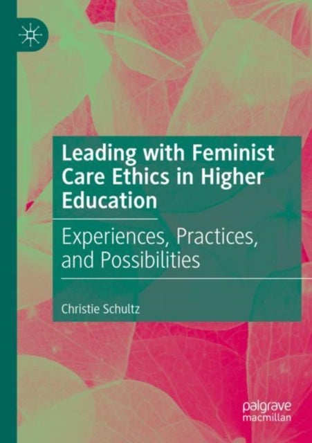 Leading with Feminist Care Ethics in Higher Education - Experiences, Practices, and Possibilities