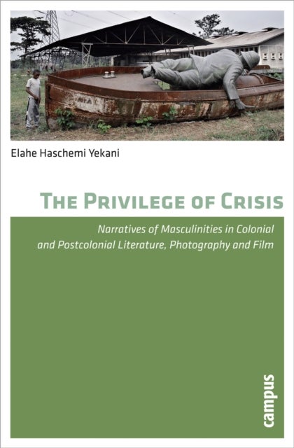 The Privilege of Crisis - Narratives of Masculinities in Colonial and Postcolonial Literature, Photography, and Film