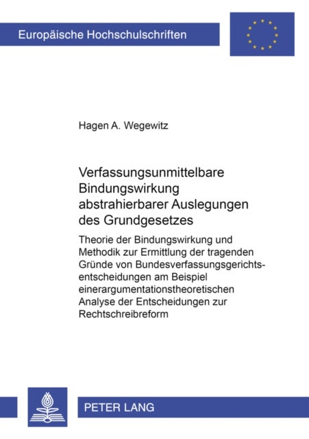 Verfassungsunmittelbare Bindungswirkung abstrahierbarer Auslegungen des Grundgesetzes - Theorie der Bindungswirkung und Methodik zur Ermittlung der tragenden Gruende von Bundesverfassungsgerichtsentscheidungen am Beispiel einer argumentationstheoretischen Analyse der Entscheidungen zur Rechtschreibreform