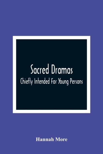 Sacred Dramas - Chiefly Intended For Young Persons: The Subjects Taken From The Bible: To Which Are Added: Reflections Of King Hezekiah, And Sensibility, A Poem