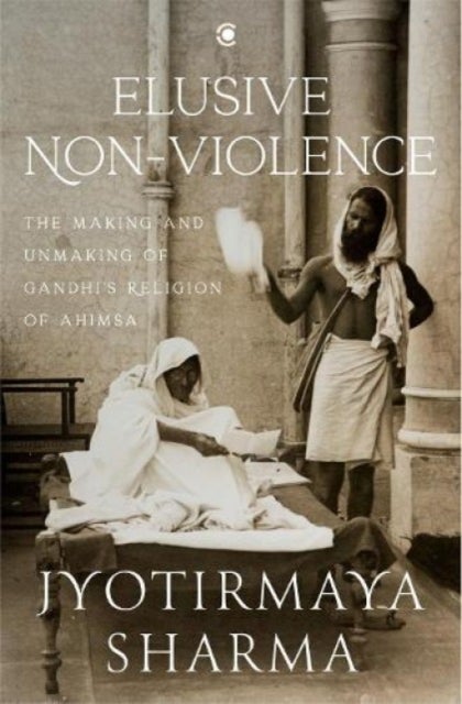 Elusive Nonviolence - The Making and Unmaking of Gandhi's Religion of Ahimsa