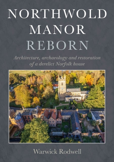 Northwold Manor Reborn - Architecture, archaeology and restoration of a derelict Norfolk house