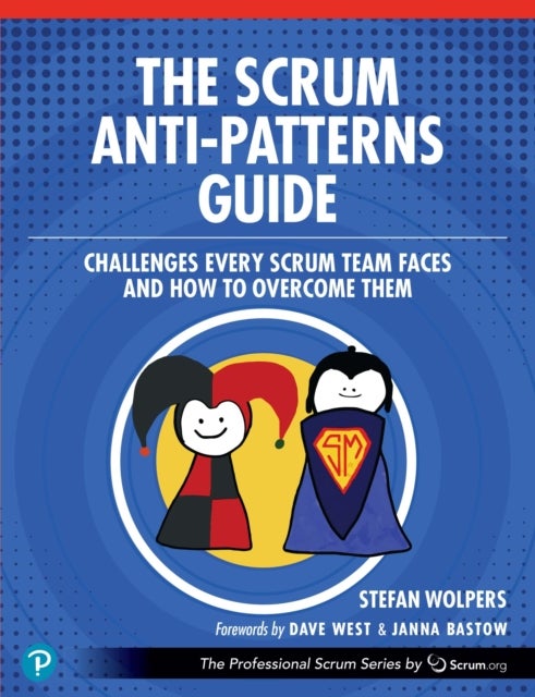 The Scrum Anti-Patterns Guide - Challenges Every Scrum Team Faces and How to Overcome Them