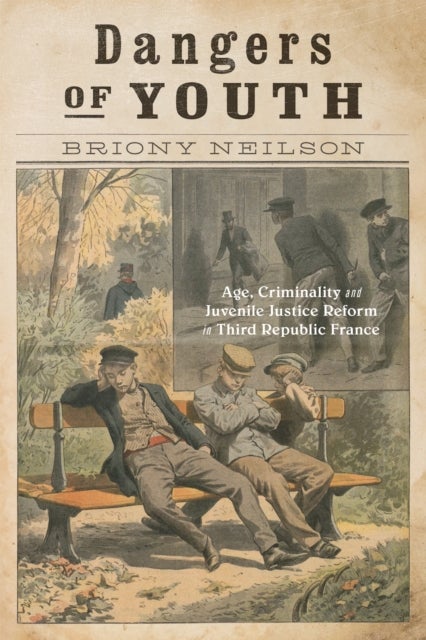 Dangers of Youth - Age, Criminality, and Juvenile Justice Reform in Third Republic France