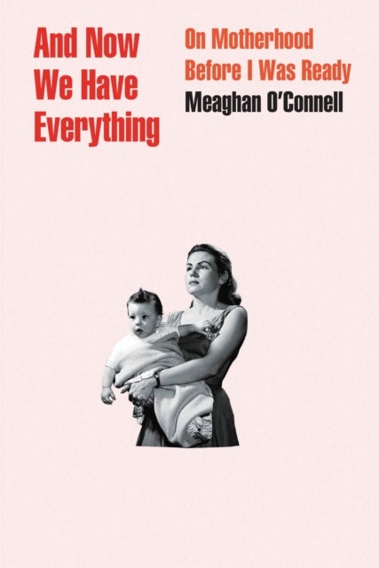 And Now We Have Everything - On Motherhood Before I Was Ready