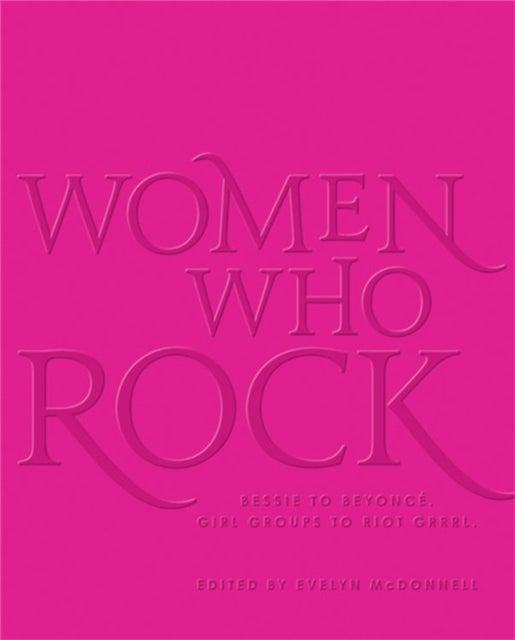 Women Who Rock - Bessie to Beyonce. Girl Groups to Riot Grrrl.