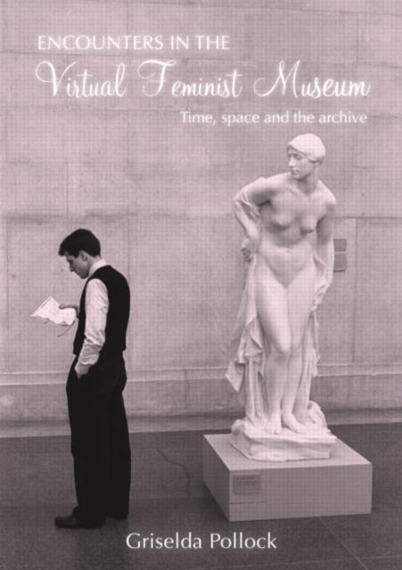 Encounters in the Virtual Feminist Museum - Time, Space and the Archive