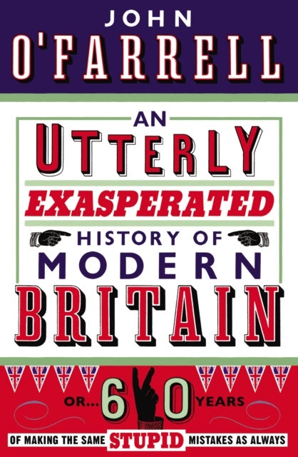 An Utterly Exasperated History of Modern Britain - or Sixty Years of Making the Same Stupid Mistakes as Always