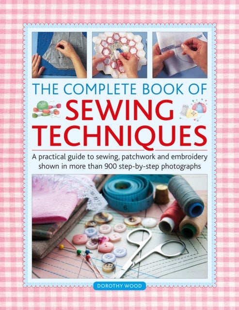 The Complete Book of Sewing Techniques - A practical guide to sewing, patchwork and embroidery shown in more than 1200 step-by-step photographs