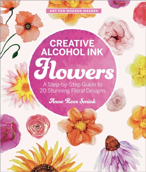 Creative Alcohol Ink Flowers - A Step-by-Step Guide to 20 Stunning Floral Designs