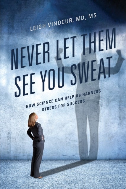 Never Let Them See You Sweat - How Science Can Help Us Harness Stress for Success