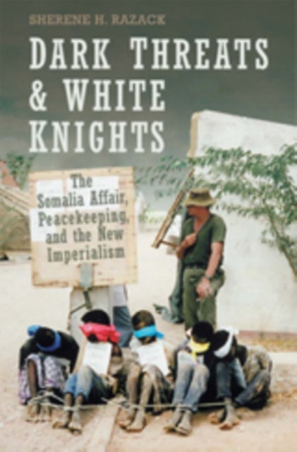 Dark Threats and White Knights - The Somalia Affair, Peacekeeping, and the New Imperialism