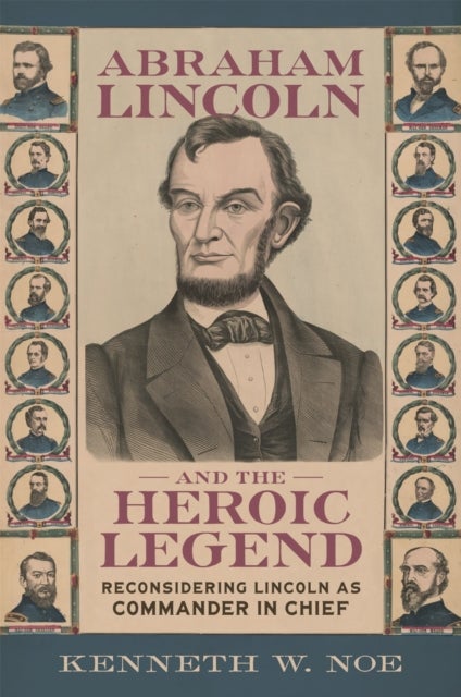 Abraham Lincoln and the Heroic Legend - Reconsidering Lincoln As Commander in Chief