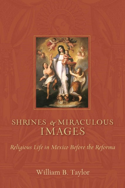 Shrines and Miraculous Images - Religious Life in Mexico Before the Reforma