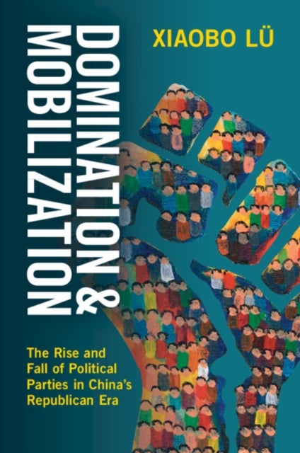 Domination and Mobilization - The Rise and Fall of Political Parties in China's Republican Era