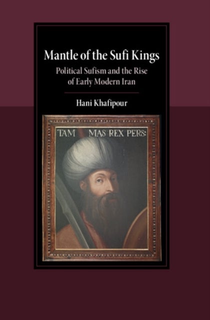 Mantle of the Sufi Kings - Political Sufism and the Rise of Early Modern Iran