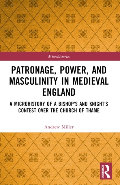 Patronage, Power, and Masculinity in Medieval England - A Microhistory of a Bishop's and Knight's Contest over the Church of Thame