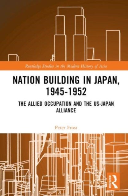 Nation Building in Japan, 1945¿1952 - The Allied Occupation and the US-Japan Alliance