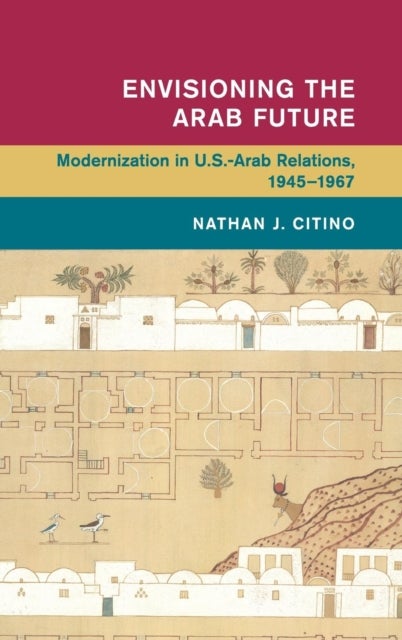 Envisioning the Arab Future - Modernization in US-Arab Relations, 1945–1967