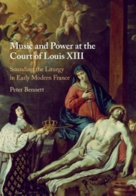 Music and Power at the Court of Louis XIII - Sounding the Liturgy in Early Modern France