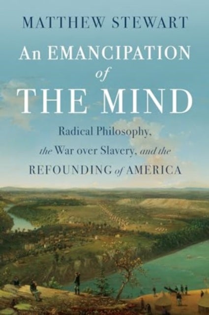 An Emancipation of the Mind - Radical Philosophy, the War over Slavery, and the Refounding of America