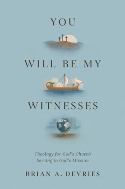 You Will Be My Witnesses - Theology for God's Church Serving in God's Mission