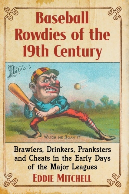 Baseball Rowdies of the 19th Century - Brawlers, Drinkers, Pranksters and Cheats in the Early Days of the Major Leagues