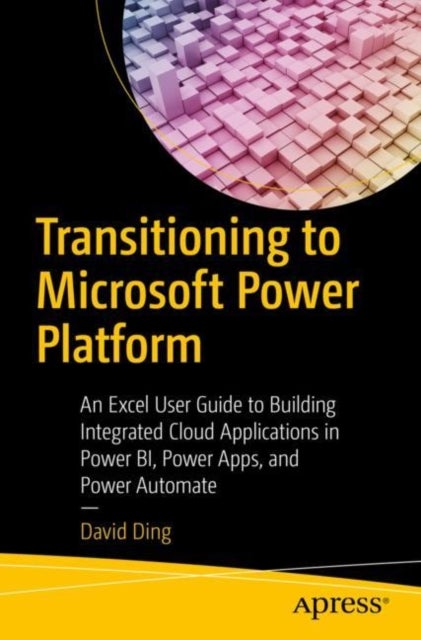 Transitioning to Microsoft Power Platform - An Excel User Guide to Building Integrated Cloud Applications in Power BI, Power Apps, and Power Automate