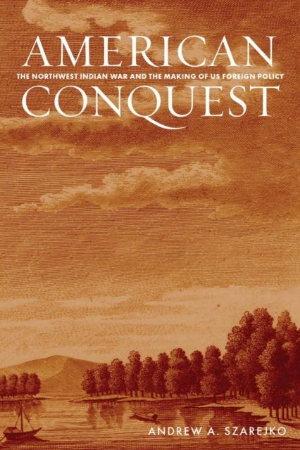 American Conquest - The Northwest Indian War and the Making of US Foreign Policy