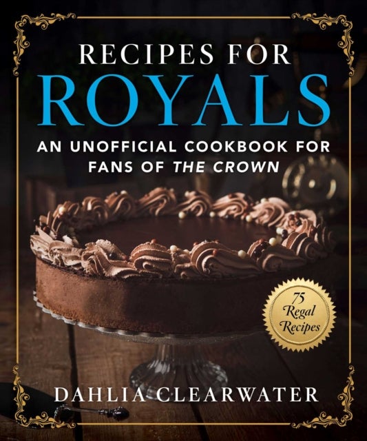 Recipes for Royals - An Unofficial Cookbook for Fans of the Crown—75 Regal Recipes