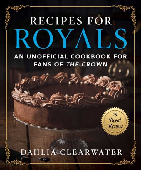 Recipes for Royals - An Unofficial Cookbook for Fans of the Crown—75 Regal Recipes
