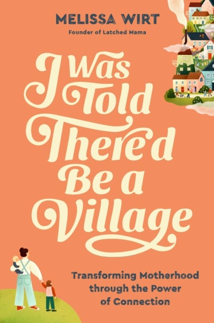 I Was Told There'd Be a Village - Transforming Motherhood through the Power of Connection