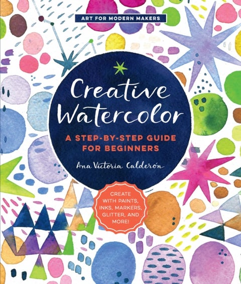 Creative Watercolor - A Step-by-Step Guide for Beginners--Create with Paints, Inks, Markers, Glitter, and More!