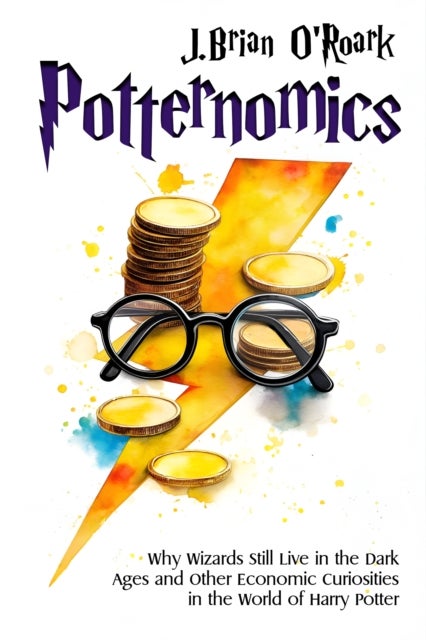 Potternomics - Why Wizards Still Live in the Dark Ages and Other Economic Curiosities in the World of Harry Potter