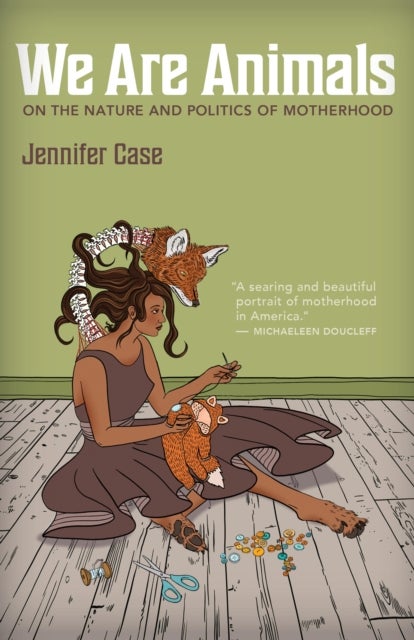 We Are Animals - Essays on the Nature and Politics of Motherhood
