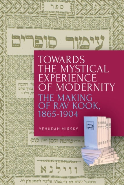 Towards the Mystical Experience of Modernity - The Making of Rav Kook, 1865-1904