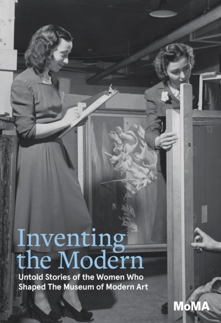 Inventing the Modern - Untold Stories of the Women Who Shaped The Museum of Modern Art