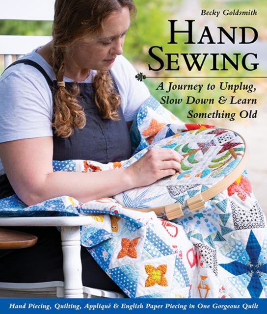 Hand Sewing - A Journey to Unplug, Slow Down & Learn Something Old; Hand Piecing, Quilting, Applique & English Paper Piecing in One Gorgeous Quilt