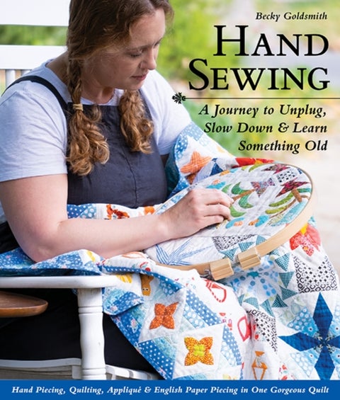 Hand Sewing - A Journey to Unplug, Slow Down & Learn Something Old; Hand Piecing, Quilting, Applique & English Paper Piecing in One Gorgeous Quilt