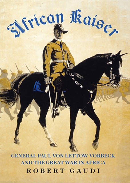 African Kaiser - General Paul von Lettow-Vorbeck and the Great War in Africa