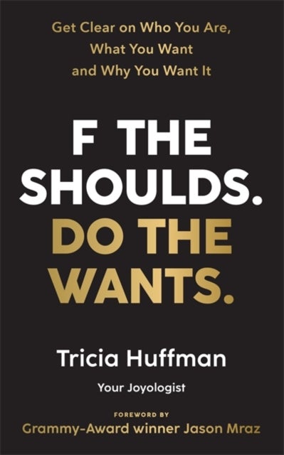 F the Shoulds. Do the Wants - Get Clear on Who You Are, What You Want and Why You Want It
